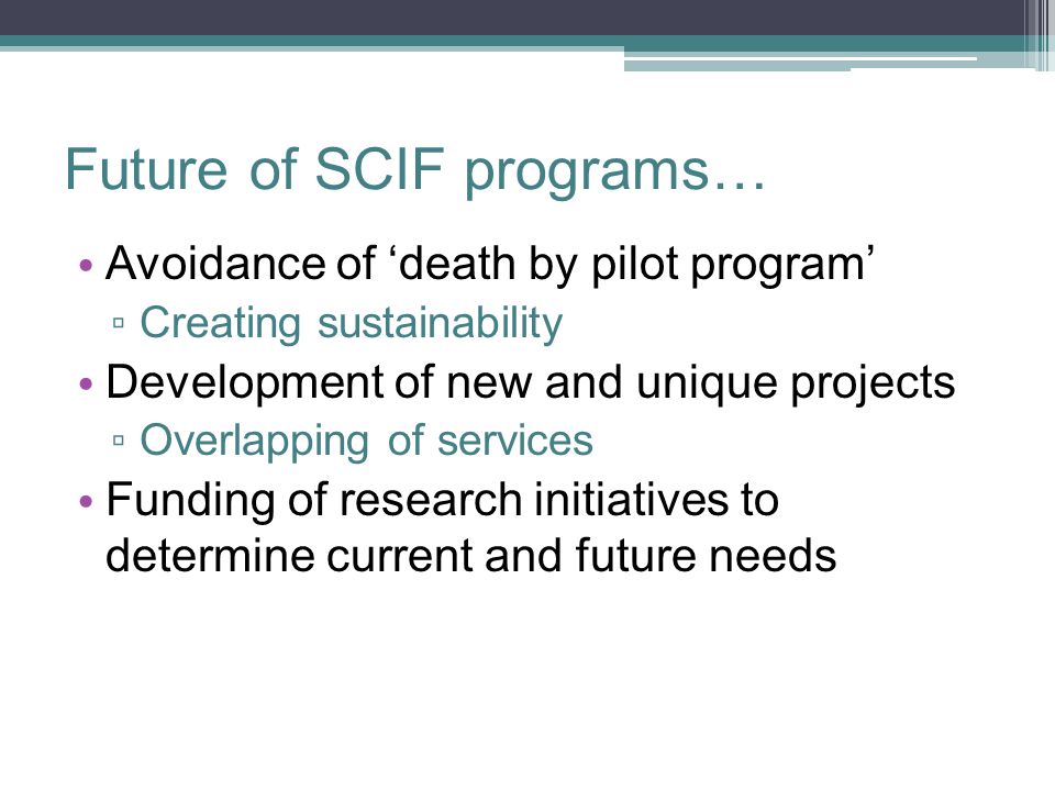 Future of SCIF programs… Avoidance of ‘death by pilot program’ ▫ Creating sustainability Development of new and unique projects ▫ Overlapping of services Funding of research initiatives to determine current and future needs