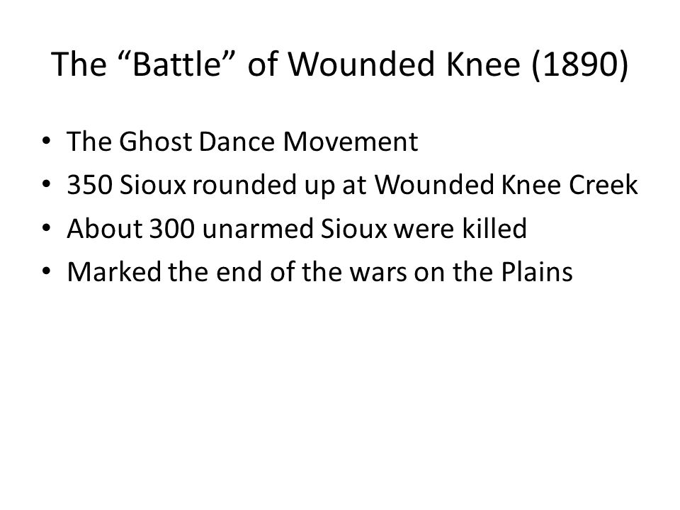The Battle of Wounded Knee (1890) The Ghost Dance Movement 350 Sioux rounded up at Wounded Knee Creek About 300 unarmed Sioux were killed Marked the end of the wars on the Plains