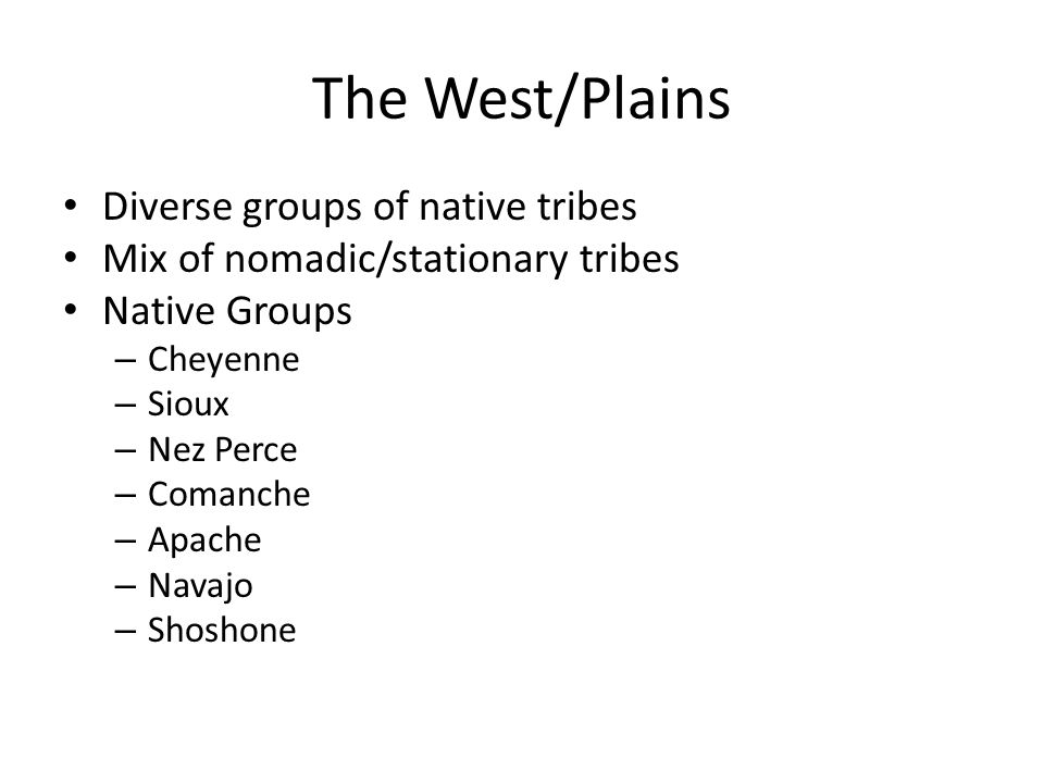 The West/Plains Diverse groups of native tribes Mix of nomadic/stationary tribes Native Groups – Cheyenne – Sioux – Nez Perce – Comanche – Apache – Navajo – Shoshone