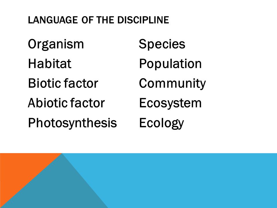 LANGUAGE OF THE DISCIPLINE Organism Habitat Biotic factor Abiotic factor Photosynthesis Species Population Community Ecosystem Ecology