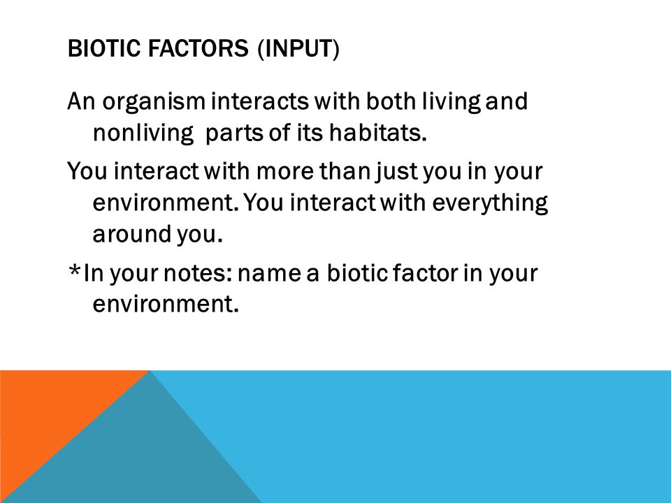BIOTIC FACTORS (INPUT) An organism interacts with both living and nonliving parts of its habitats.