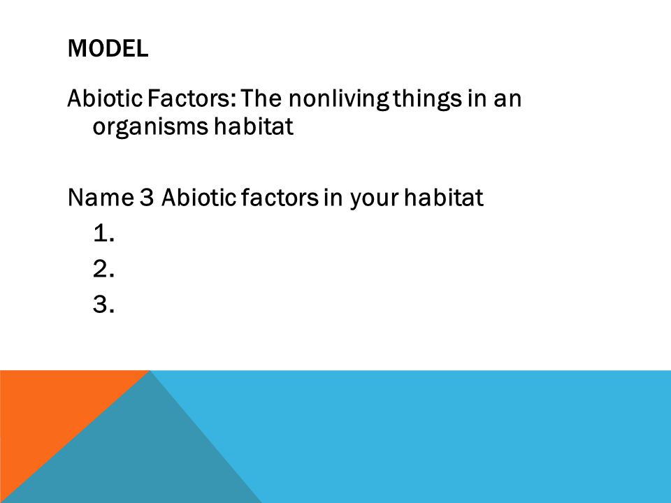 MODEL Abiotic Factors: The nonliving things in an organisms habitat Name 3 Abiotic factors in your habitat 1.