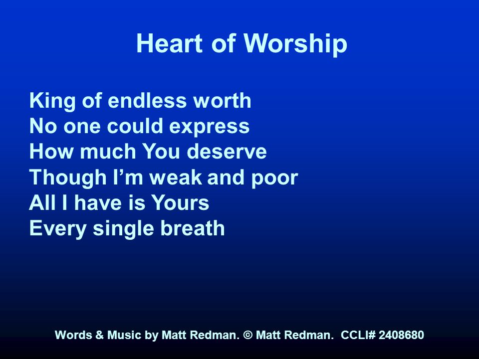 Heart of Worship King of endless worth No one could express How much You deserve Though I’m weak and poor All I have is Yours Every single breath Words & Music by Matt Redman.