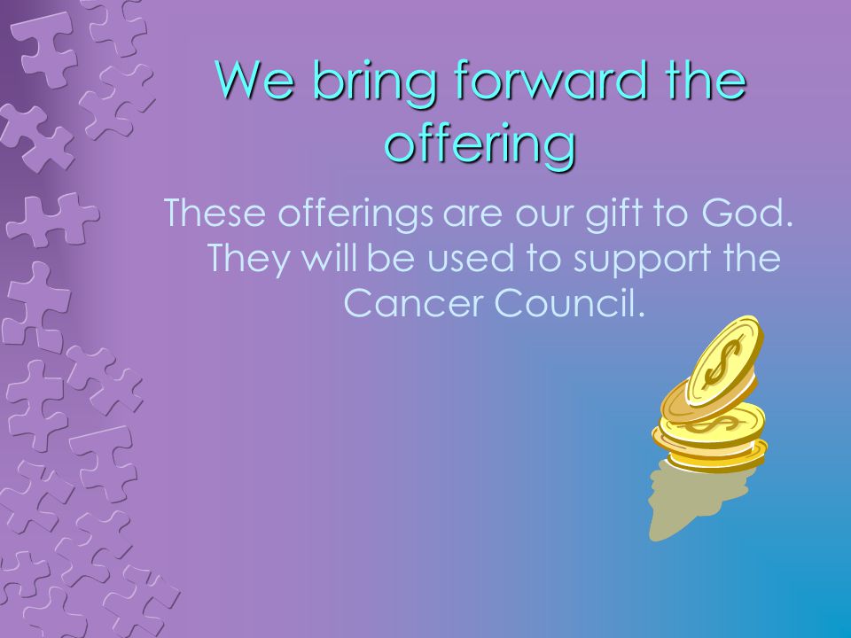 We bring forward the offering These offerings are our gift to God.