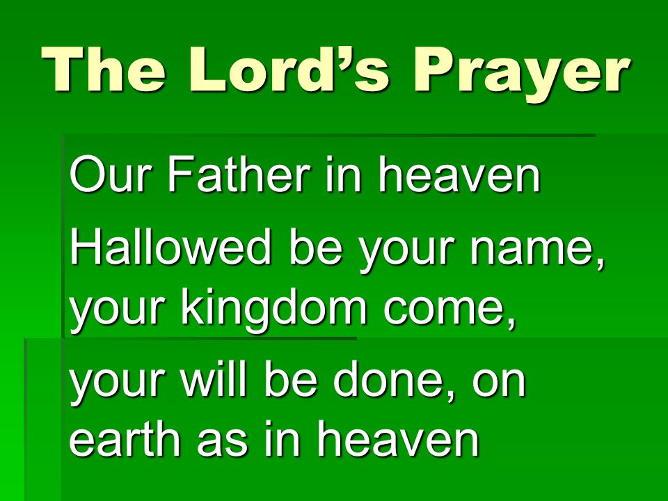 The Lord’s Prayer Our Father in heaven Hallowed be your name, your kingdom come, your will be done, on earth as in heaven