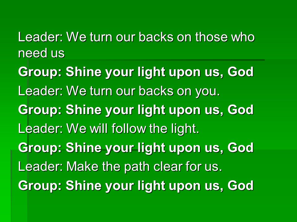 Leader: We turn our backs on those who need us Group: Shine your light upon us, God Leader: We turn our backs on you.