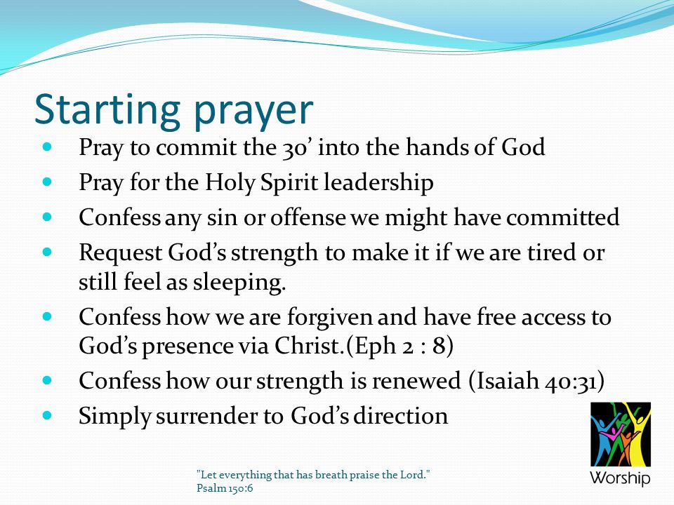 Starting prayer Pray to commit the 30’ into the hands of God Pray for the Holy Spirit leadership Confess any sin or offense we might have committed Request God’s strength to make it if we are tired or still feel as sleeping.