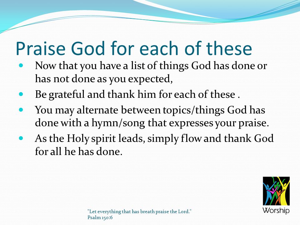 Praise God for each of these Now that you have a list of things God has done or has not done as you expected, Be grateful and thank him for each of these.