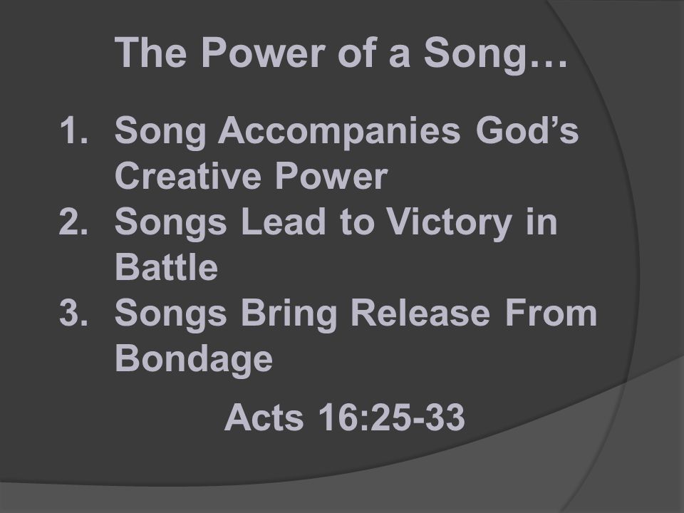1.Song Accompanies God’s Creative Power 2.Songs Lead to Victory in Battle 3.Songs Bring Release From Bondage Acts 16:25-33 The Power of a Song…