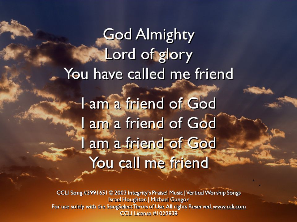 God Almighty Lord of glory You have called me friend I am a friend of God I am a friend of God I am a friend of God You call me friend God Almighty Lord of glory You have called me friend I am a friend of God I am a friend of God I am a friend of God You call me friend CCLI Song # © 2003 Integrity s Praise.
