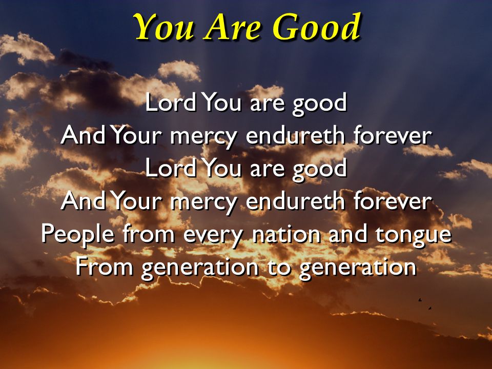 You Are Good Lord You are good And Your mercy endureth forever Lord You are good And Your mercy endureth forever People from every nation and tongue From generation to generation