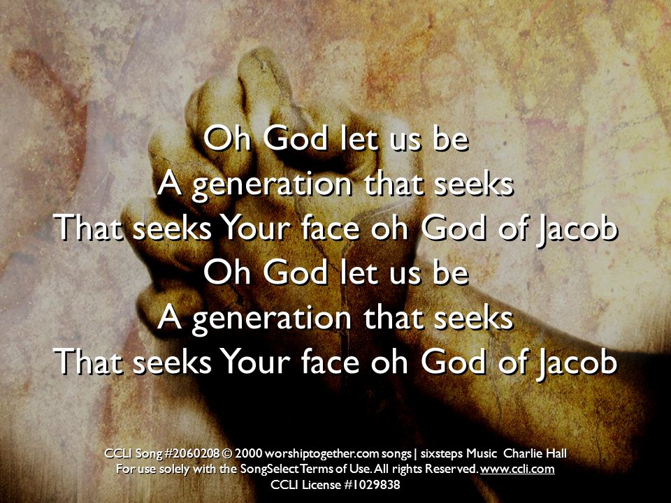 Oh God let us be A generation that seeks That seeks Your face oh God of Jacob Oh God let us be A generation that seeks That seeks Your face oh God of Jacob Oh God let us be A generation that seeks That seeks Your face oh God of Jacob Oh God let us be A generation that seeks That seeks Your face oh God of Jacob CCLI Song # © 2000 worshiptogether.com songs | sixsteps Music Charlie Hall For use solely with the SongSelect Terms of Use.