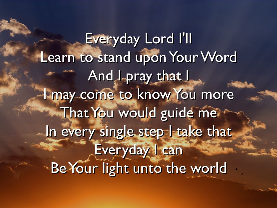 Everyday Lord I ll Learn to stand upon Your Word And I pray that I I may come to know You more That You would guide me In every single step I take that Everyday I can Be Your light unto the world Everyday Lord I ll Learn to stand upon Your Word And I pray that I I may come to know You more That You would guide me In every single step I take that Everyday I can Be Your light unto the world