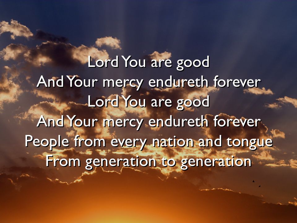 Lord You are good And Your mercy endureth forever Lord You are good And Your mercy endureth forever People from every nation and tongue From generation to generation