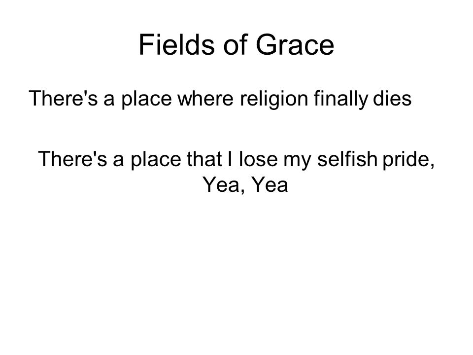 Fields of Grace There s a place where religion finally dies There s a place that I lose my selfish pride, Yea, Yea