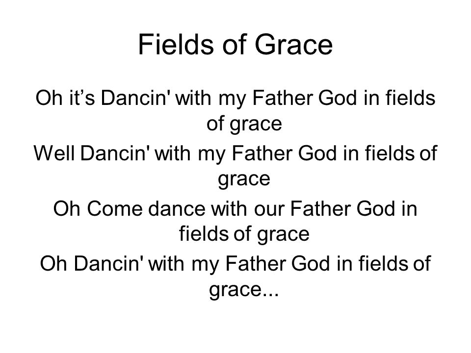 Fields of Grace Oh it’s Dancin with my Father God in fields of grace Well Dancin with my Father God in fields of grace Oh Come dance with our Father God in fields of grace Oh Dancin with my Father God in fields of grace...