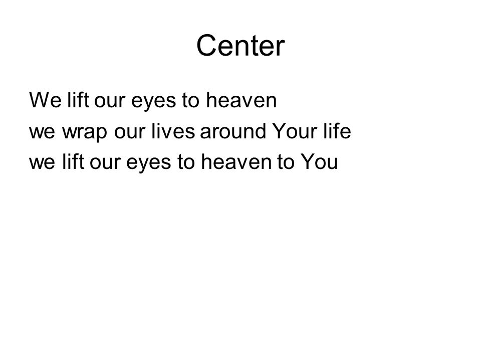Center We lift our eyes to heaven we wrap our lives around Your life we lift our eyes to heaven to You