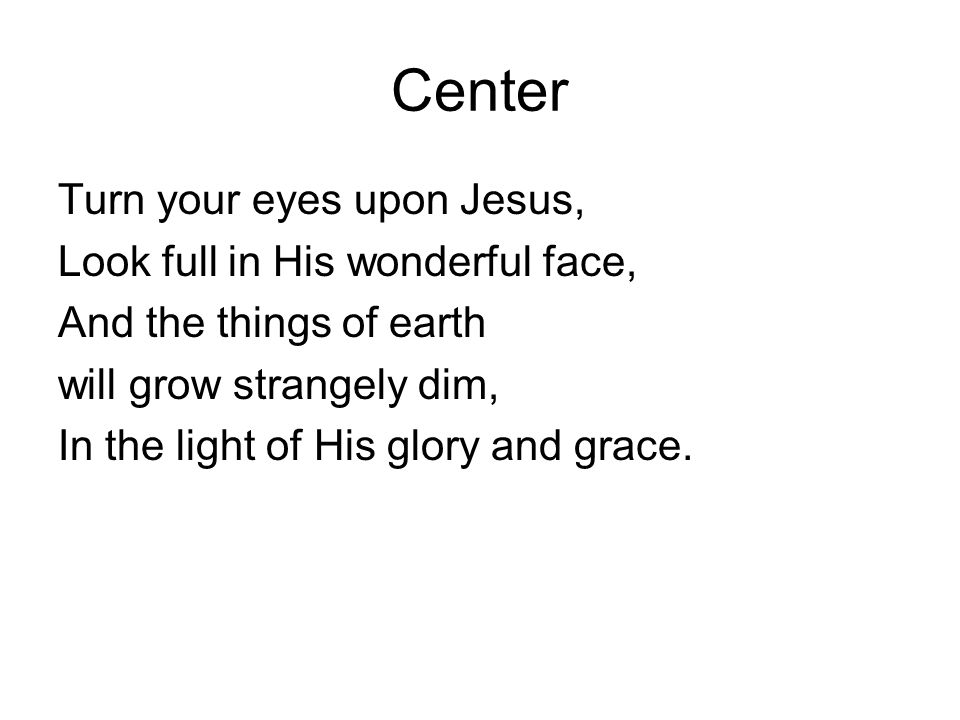 Center Turn your eyes upon Jesus, Look full in His wonderful face, And the things of earth will grow strangely dim, In the light of His glory and grace.