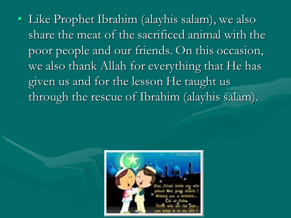 Like Prophet Ibrahim (alayhis salam), we also share the meat of the sacrificed animal with the poor people and our friends.