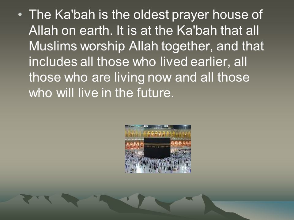 The Ka bah is the oldest prayer house of Allah on earth.