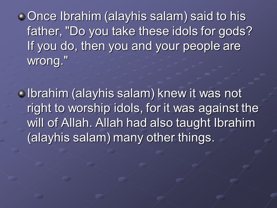 Once Ibrahim (alayhis salam) said to his father, Do you take these idols for gods.