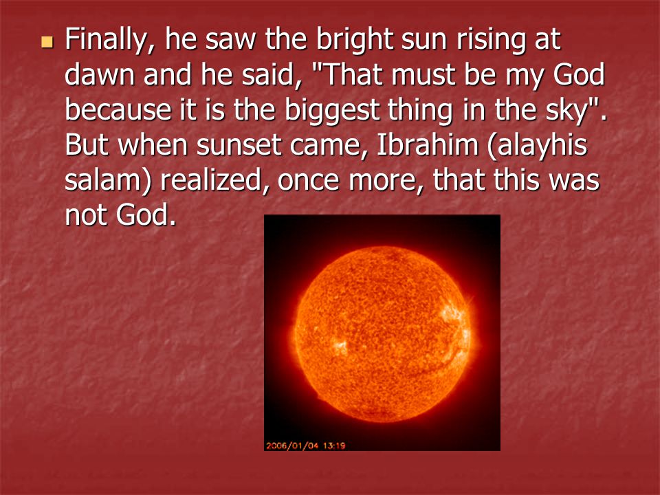 Finally, he saw the bright sun rising at dawn and he said, That must be my God because it is the biggest thing in the sky .