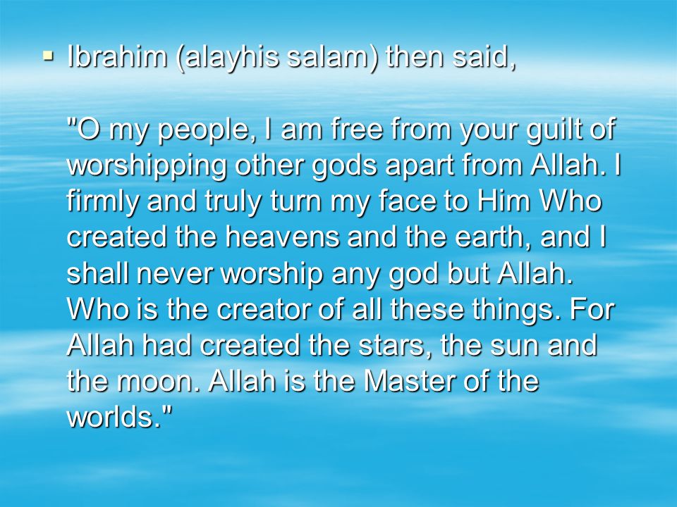  Ibrahim (alayhis salam) then said, O my people, I am free from your guilt of worshipping other gods apart from Allah.