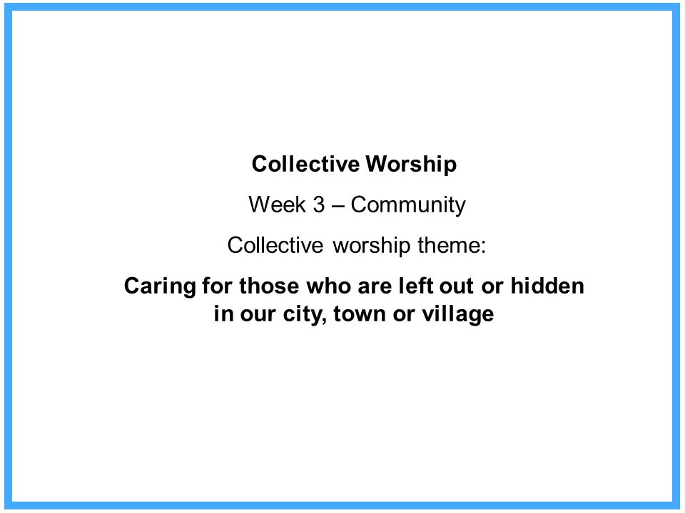 Collective Worship Week 3 – Community Collective worship theme: Caring for those who are left out or hidden in our city, town or village