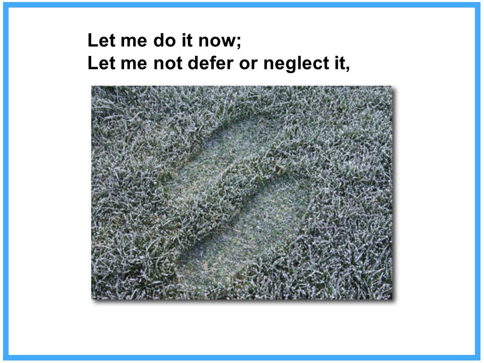Let me do it now; Let me not defer or neglect it,
