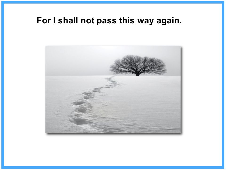For I shall not pass this way again.