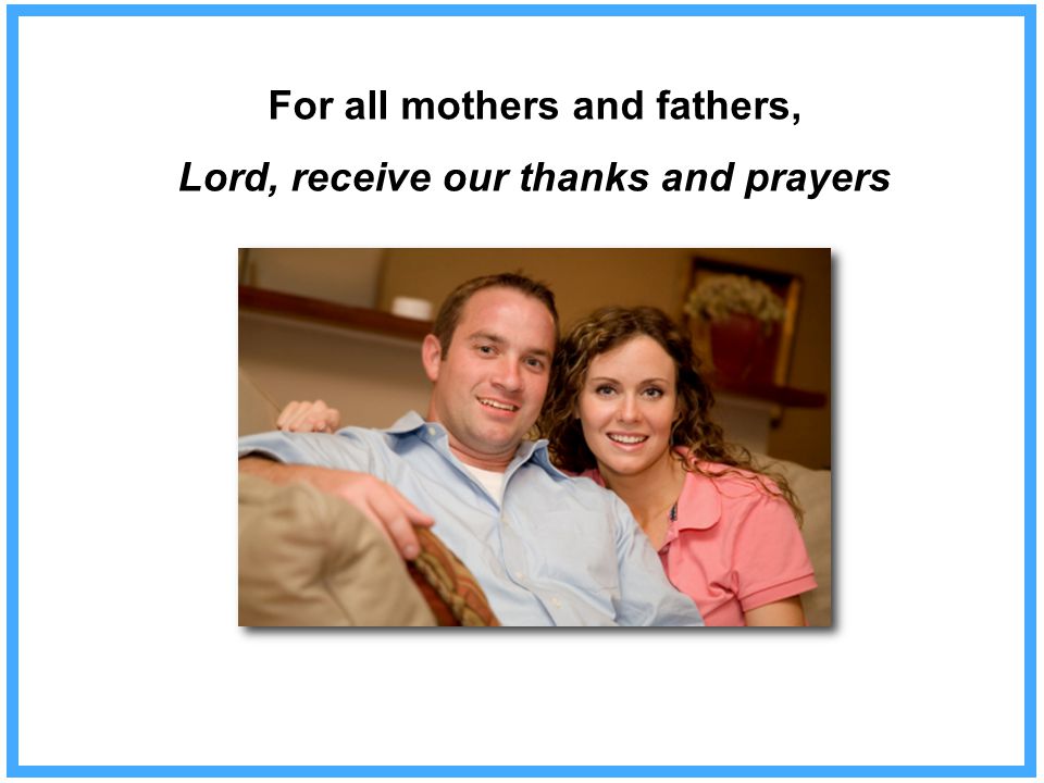 For all mothers and fathers, Lord, receive our thanks and prayers
