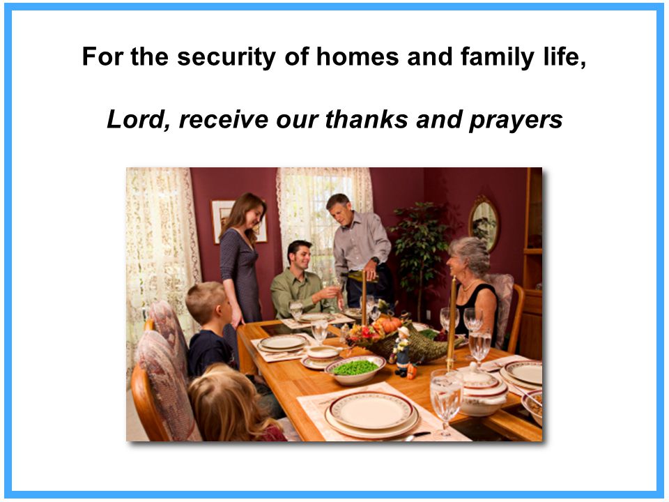 For the security of homes and family life, Lord, receive our thanks and prayers
