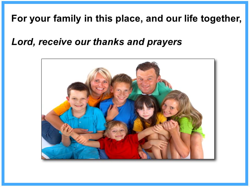 For your family in this place, and our life together, Lord, receive our thanks and prayers