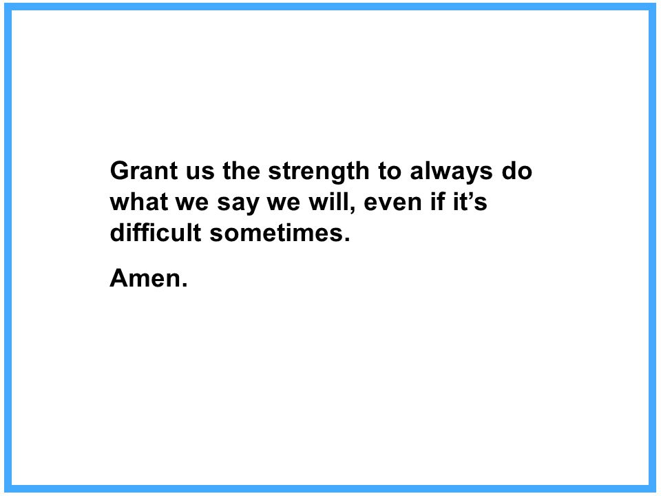 Grant us the strength to always do what we say we will, even if it’s difficult sometimes. Amen.