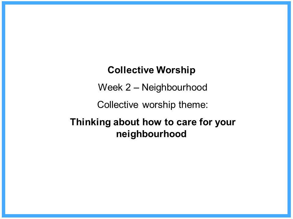 Collective Worship Week 2 – Neighbourhood Collective worship theme: Thinking about how to care for your neighbourhood