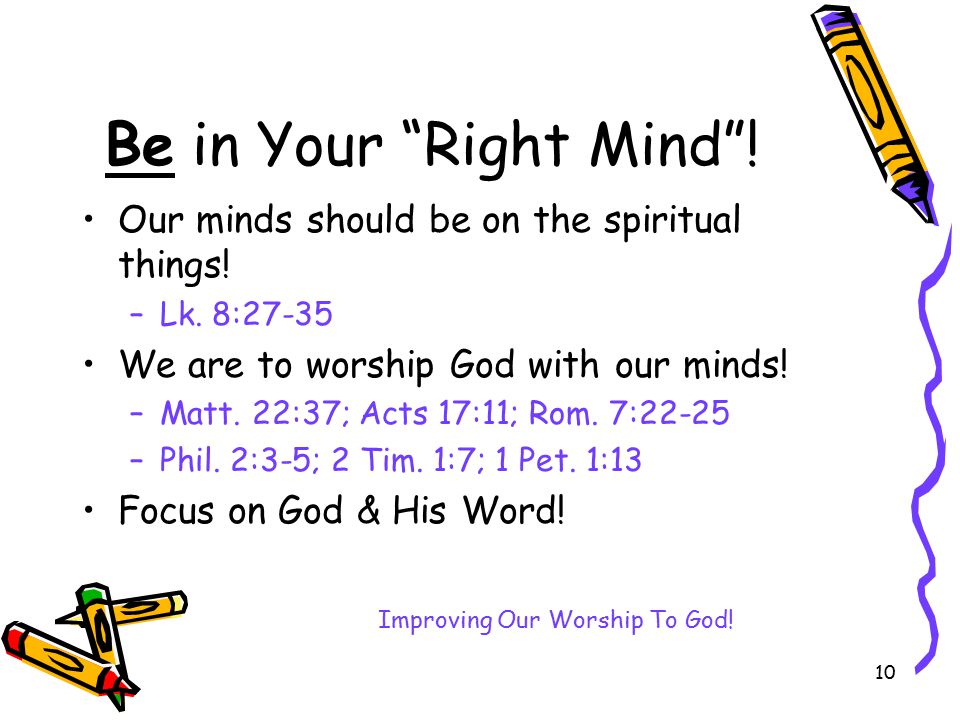 10 Be in Your Right Mind . Our minds should be on the spiritual things.