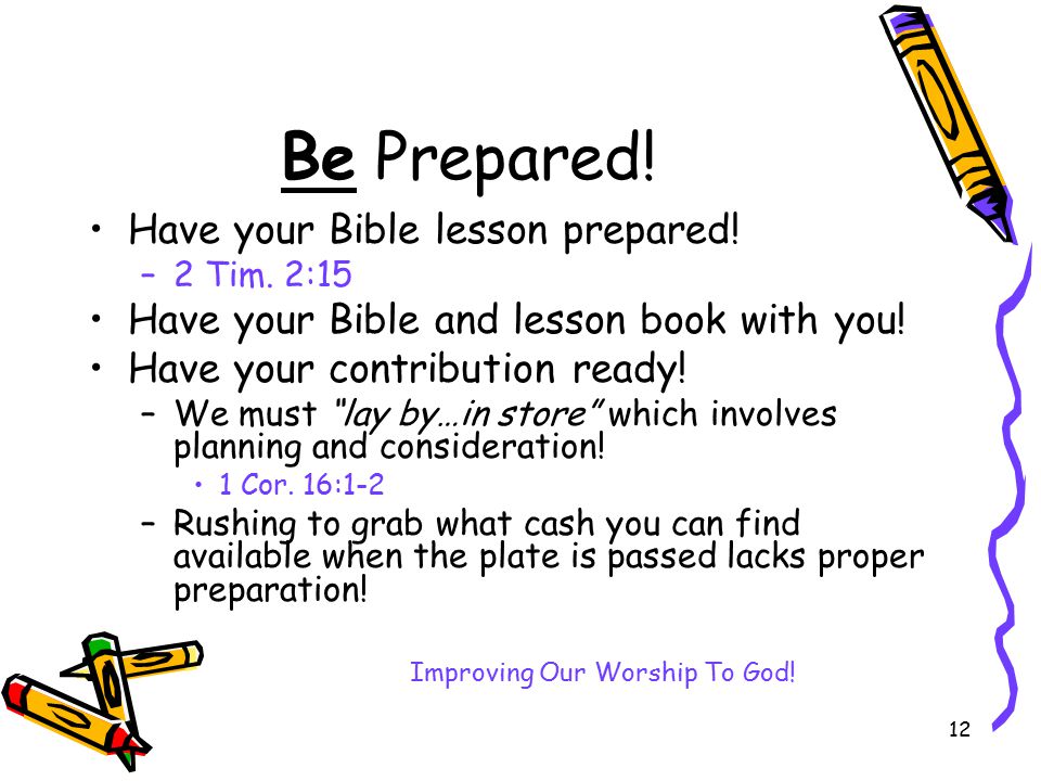 12 Be Prepared. Have your Bible lesson prepared. –2 Tim.
