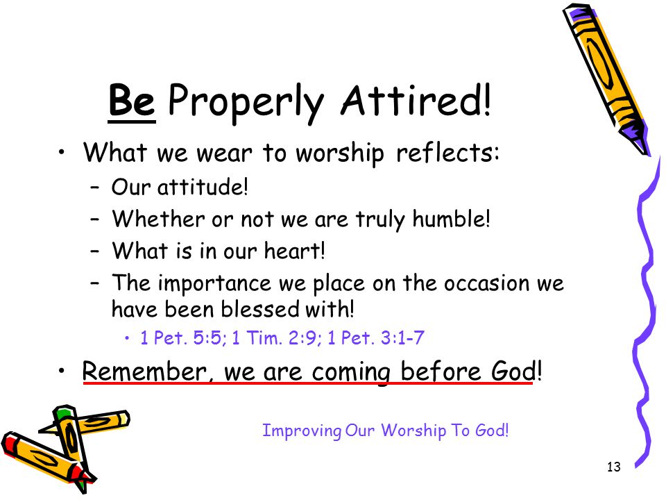 13 Be Properly Attired. What we wear to worship reflects: –Our attitude.
