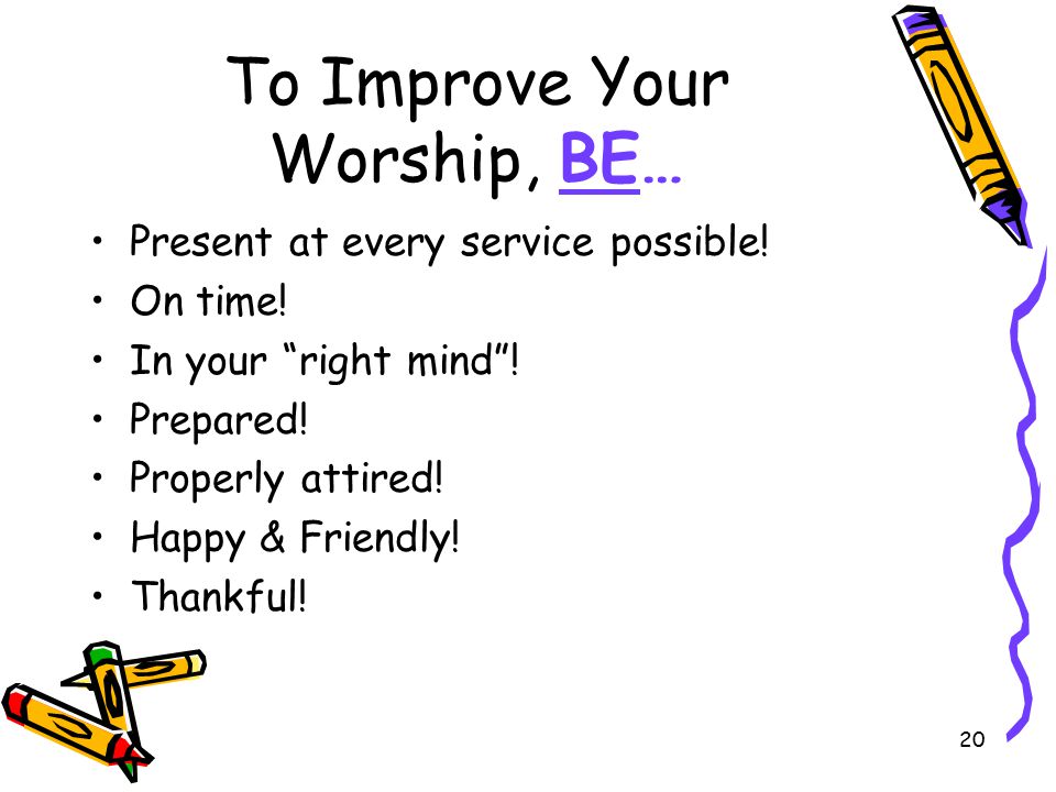 20 To Improve Your Worship, BE… Present at every service possible.