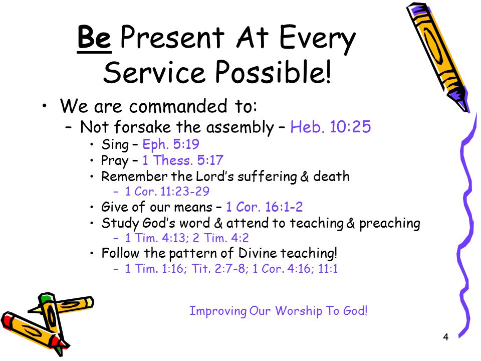 4 Be Present At Every Service Possible. We are commanded to: –Not forsake the assembly – Heb.