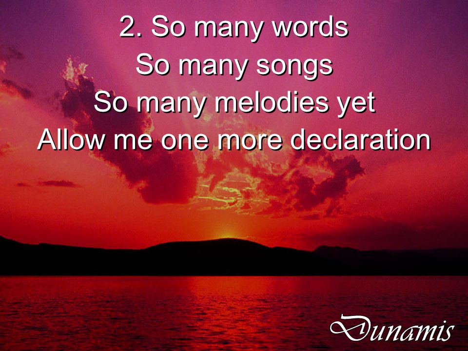 2. So many words So many songs So many melodies yet Allow me one more declaration 2.