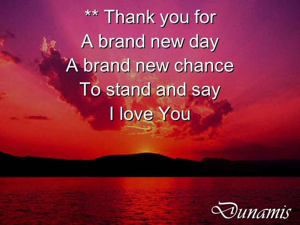 ** Thank you for A brand new day A brand new chance To stand and say I love You ** Thank you for A brand new day A brand new chance To stand and say I love You