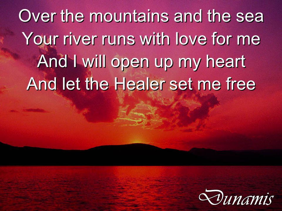 Over the mountains and the sea Your river runs with love for me And I will open up my heart And let the Healer set me free Over the mountains and the sea Your river runs with love for me And I will open up my heart And let the Healer set me free