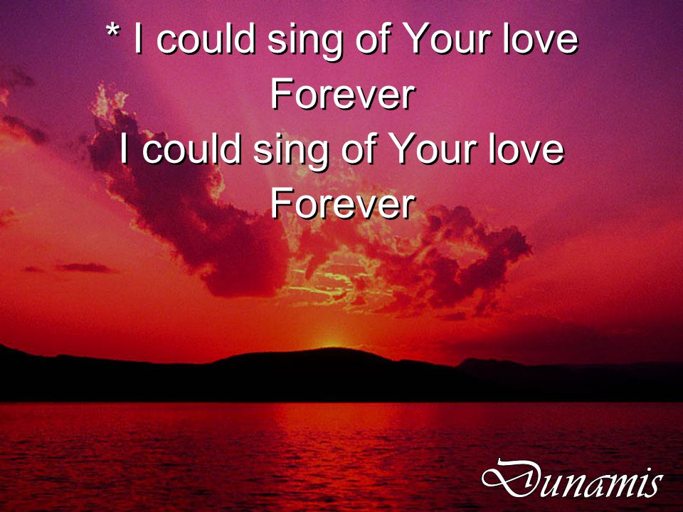 * I could sing of Your love Forever I could sing of Your love Forever * I could sing of Your love Forever I could sing of Your love Forever