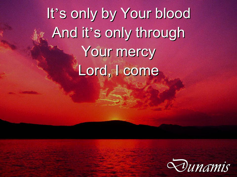 It ’ s only by Your blood And it ’ s only through Your mercy Lord, I come It ’ s only by Your blood And it ’ s only through Your mercy Lord, I come