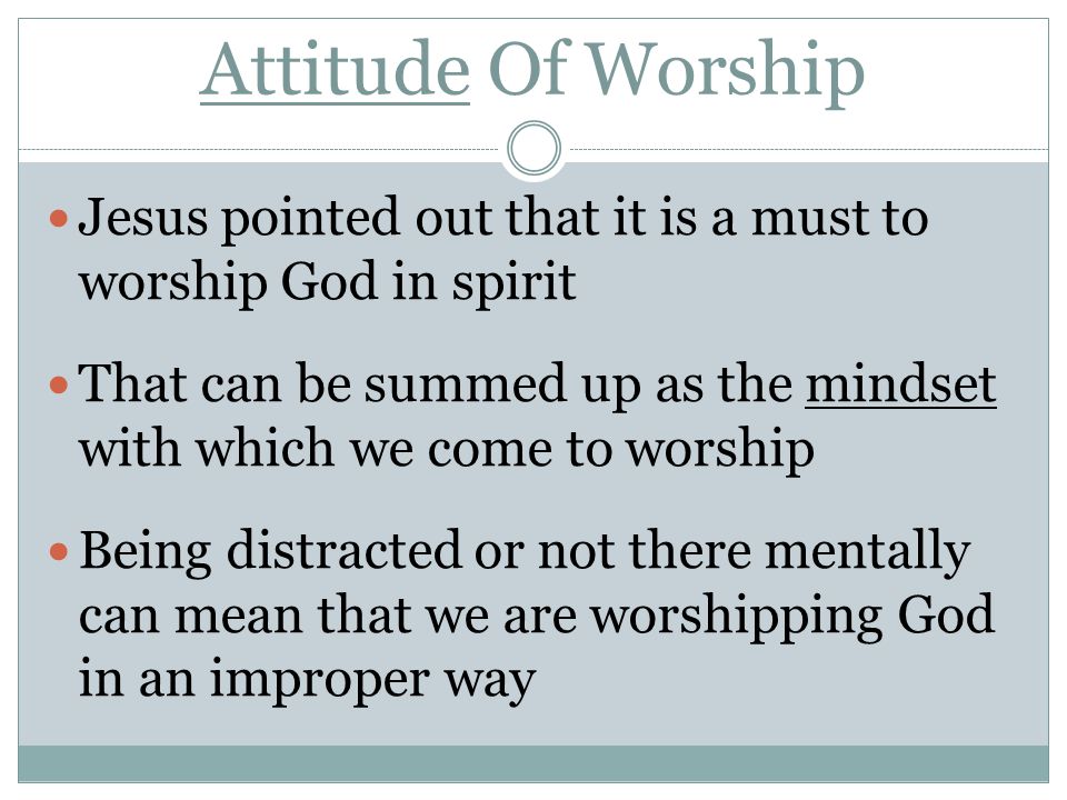 Attitude Of Worship Jesus pointed out that it is a must to worship God in spirit That can be summed up as the mindset with which we come to worship Being distracted or not there mentally can mean that we are worshipping God in an improper way