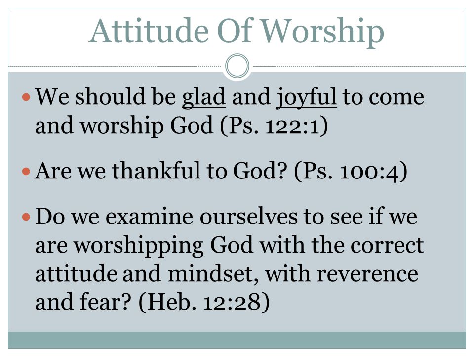 Attitude Of Worship We should be glad and joyful to come and worship God (Ps.