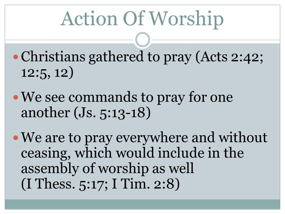 Action Of Worship Christians gathered to pray (Acts 2:42; 12:5, 12) We see commands to pray for one another (Js.