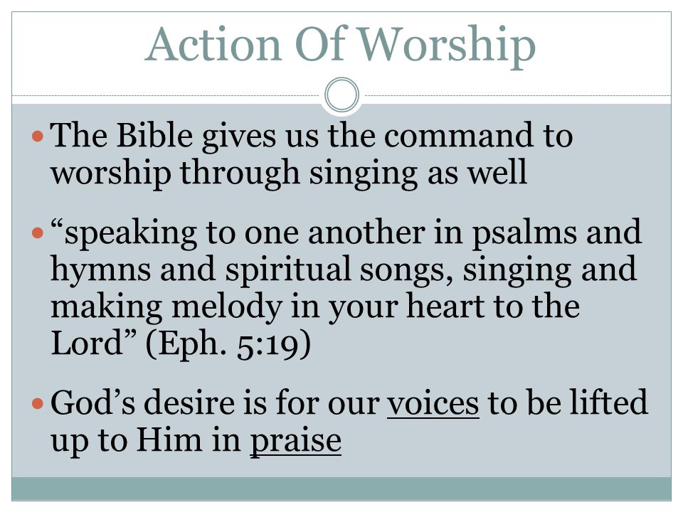 Action Of Worship The Bible gives us the command to worship through singing as well speaking to one another in psalms and hymns and spiritual songs, singing and making melody in your heart to the Lord (Eph.