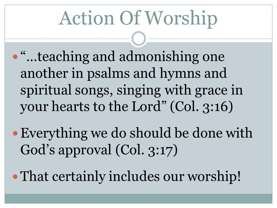 Action Of Worship …teaching and admonishing one another in psalms and hymns and spiritual songs, singing with grace in your hearts to the Lord (Col.